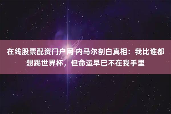 在线股票配资门户网 内马尔剖白真相：我比谁都想踢世界杯，但命运早已不在我手里