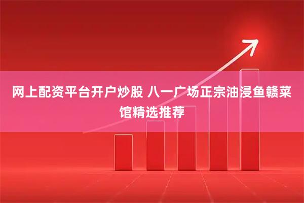 网上配资平台开户炒股 八一广场正宗油浸鱼赣菜馆精选推荐