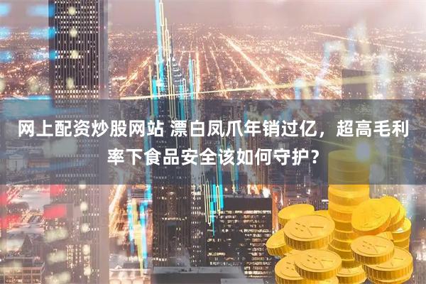 网上配资炒股网站 漂白凤爪年销过亿，超高毛利率下食品安全该如何守护？