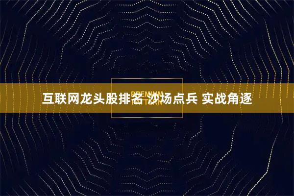 互联网龙头股排名 沙场点兵 实战角逐