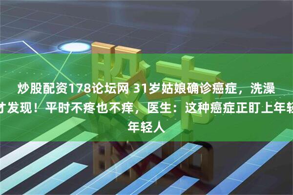 炒股配资178论坛网 31岁姑娘确诊癌症，洗澡时才发现！平时不疼也不痒，医生：这种癌症正盯上年轻人