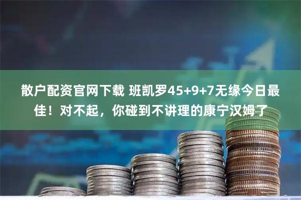 散户配资官网下载 班凯罗45+9+7无缘今日最佳！对不起，你碰到不讲理的康宁汉姆了
