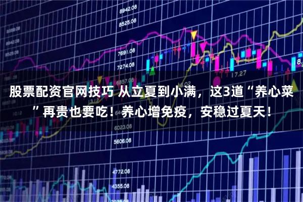 股票配资官网技巧 从立夏到小满，这3道“养心菜”再贵也要吃！养心增免疫，安稳过夏天！