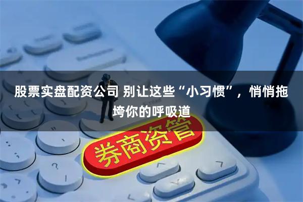 股票实盘配资公司 别让这些“小习惯”，悄悄拖垮你的呼吸道