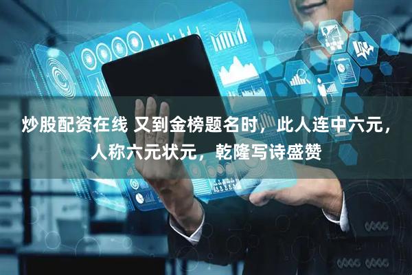 炒股配资在线 又到金榜题名时，此人连中六元，人称六元状元，乾隆写诗盛赞