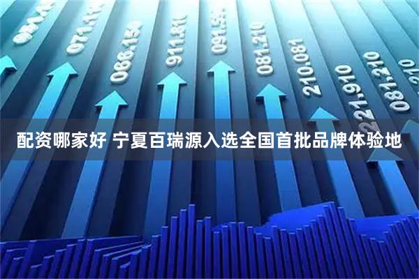 配资哪家好 宁夏百瑞源入选全国首批品牌体验地