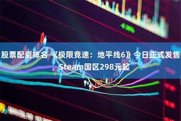 股票配资排名 《极限竞速：地平线6》今日正式发售，Steam国区298元起