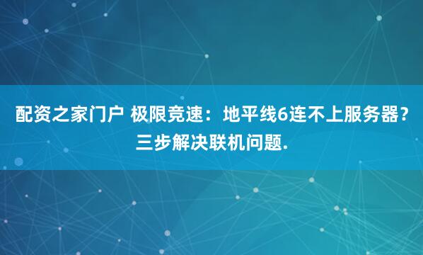 配资之家门户 极限竞速：地平线6连不上服务器？三步解决联机问题.