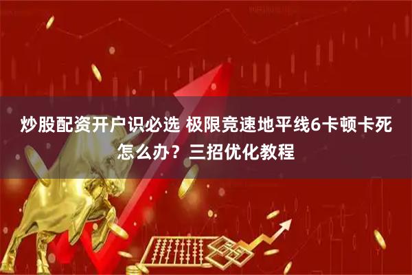 炒股配资开户识必选 极限竞速地平线6卡顿卡死怎么办？三招优化教程