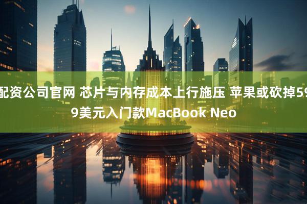 配资公司官网 芯片与内存成本上行施压 苹果或砍掉599美元入门款MacBook Neo