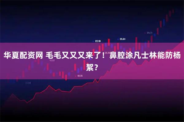 华夏配资网 毛毛又又又来了！鼻腔涂凡士林能防杨絮？