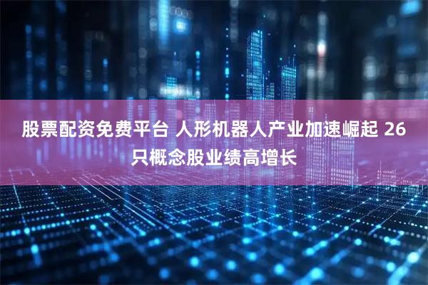 股票配资免费平台 人形机器人产业加速崛起 26只概念股业绩高增长