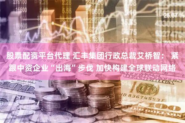 股票配资平台代理 汇丰集团行政总裁艾桥智： 紧跟中资企业“出海”步伐 加快构建全球联动网络