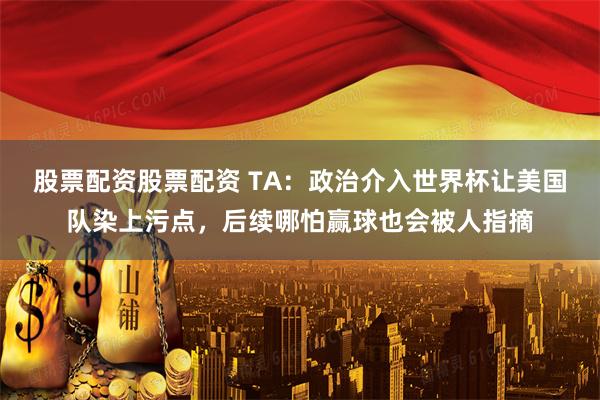 股票配资股票配资 TA：政治介入世界杯让美国队染上污点，后续哪怕赢球也会被人指摘