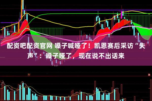 配资吧配资官网 嗓子喊哑了！凯恩赛后采访“失声”：嗓子哑了，现在说不出话来