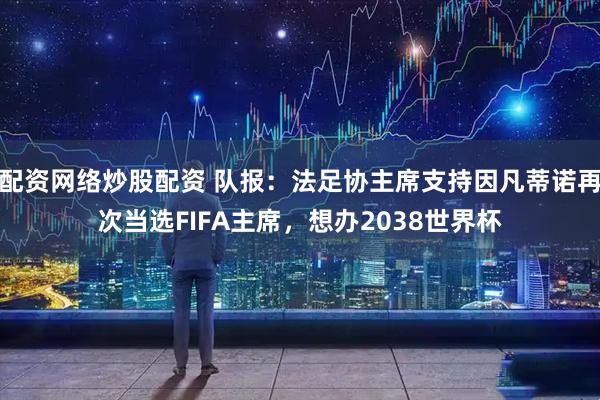 配资网络炒股配资 队报：法足协主席支持因凡蒂诺再次当选FIFA主席，想办2038世界杯