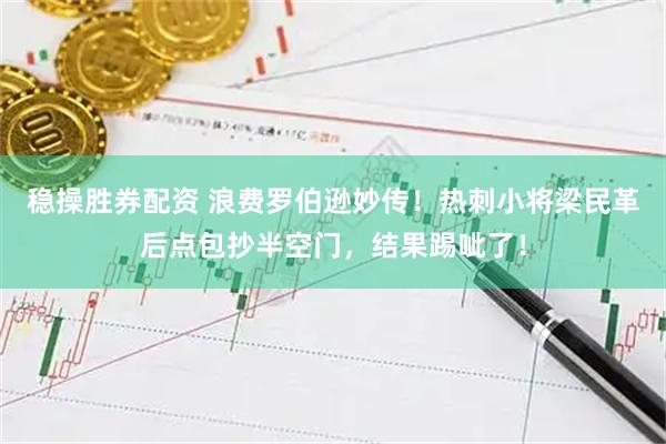 稳操胜券配资 浪费罗伯逊妙传！热刺小将梁民革后点包抄半空门，结果踢呲了！