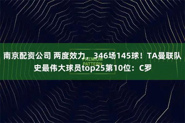 南京配资公司 两度效力，346场145球！TA曼联队史最伟大球员top25第10位：C罗