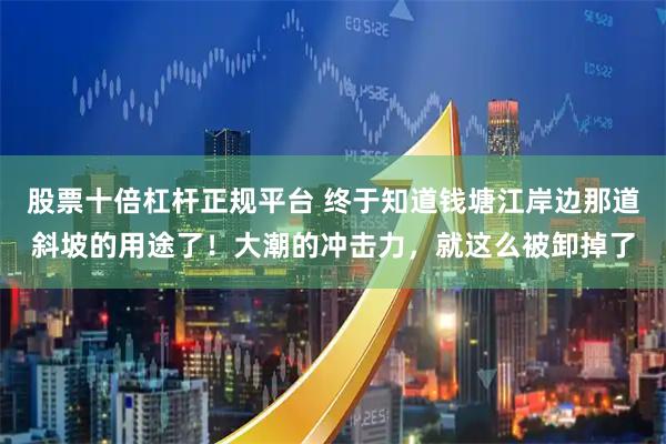股票十倍杠杆正规平台 终于知道钱塘江岸边那道斜坡的用途了！大潮的冲击力，就这么被卸掉了
