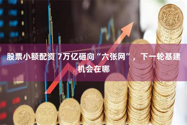 股票小额配资 7万亿砸向“六张网”，下一轮基建机会在哪