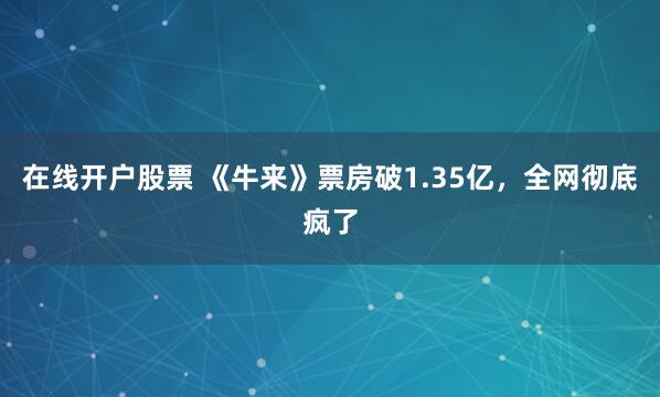 在线开户股票 《牛来》票房破1.35亿，全网彻底疯了